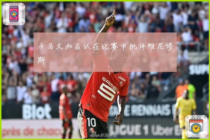 卡马文加否认在比赛中批评维尼修斯