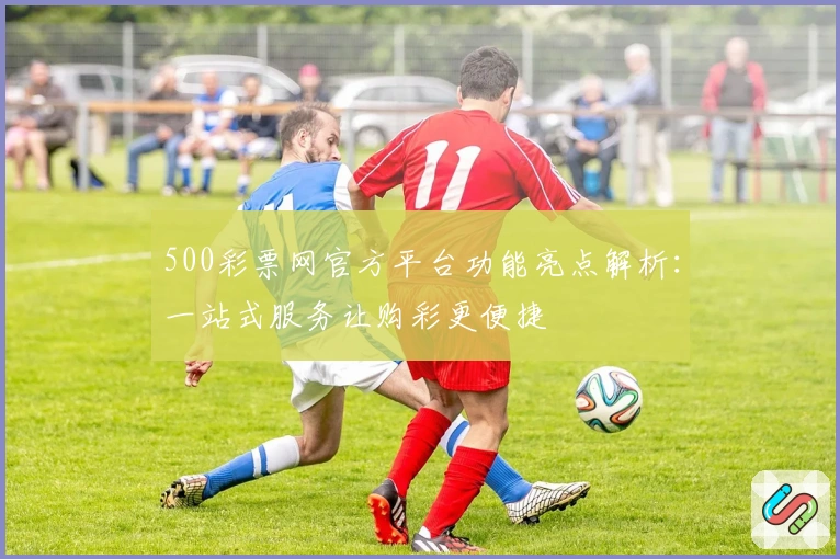 500彩票网官方平台功能亮点解析：一站式服务让购彩更便捷