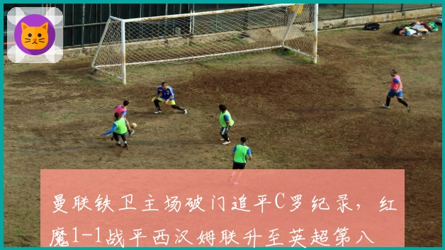 曼联铁卫主场破门追平C罗纪录，红魔1-1战平西汉姆联升至英超第八