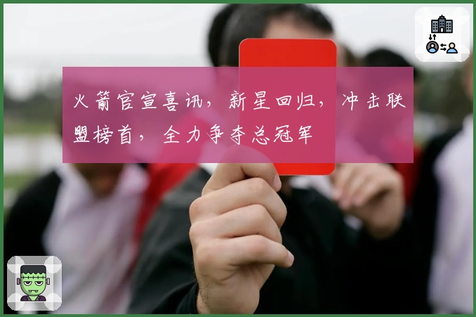 火箭官宣喜讯，新星回归，冲击联盟榜首，全力争夺总冠军