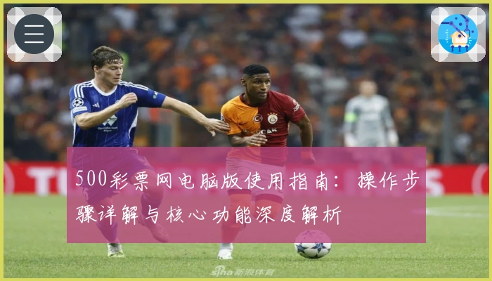 500彩票网电脑版使用指南：操作步骤详解与核心功能深度解析