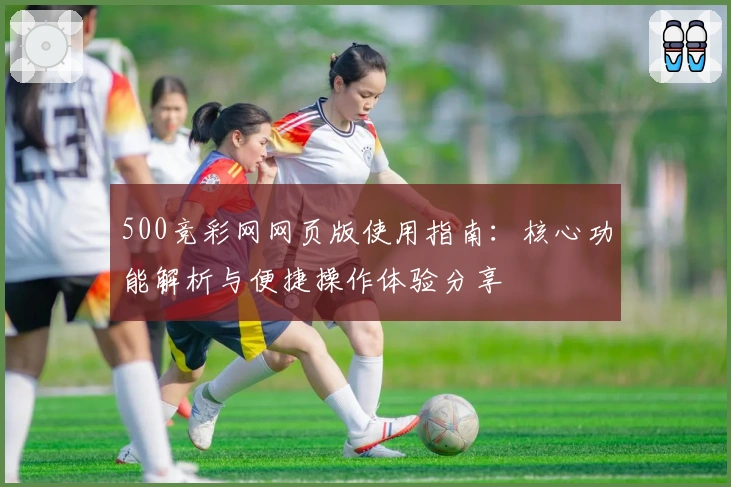 500竞彩网网页版使用指南:核心功能解析与便捷操作体验分享