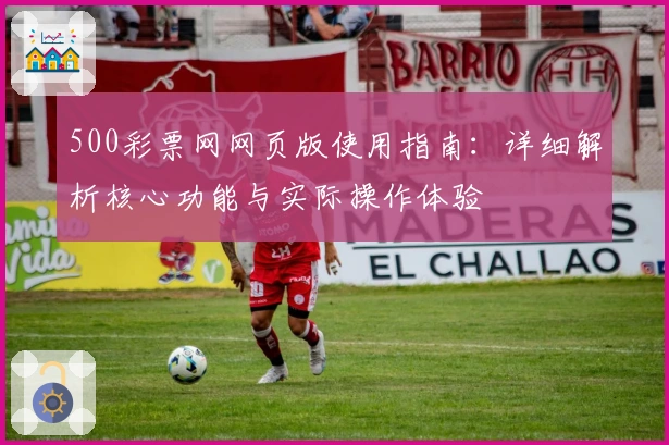 500彩票网网页版使用指南：详细解析核心功能与实际操作体验