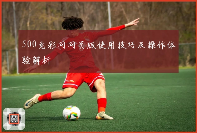 500竞彩网网页版使用技巧及操作体验解析