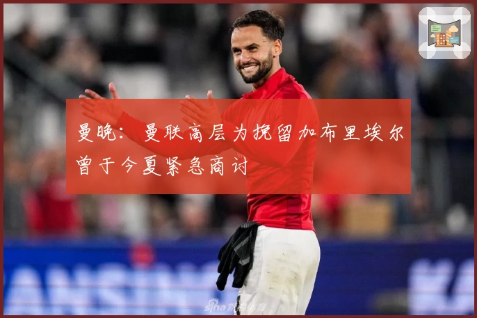 曼晚：曼联高层为挽留加布里埃尔曾于今夏紧急商讨