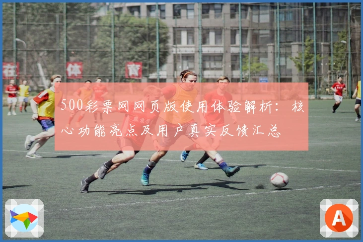 500彩票网网页版使用体验解析：核心功能亮点及用户真实反馈汇总