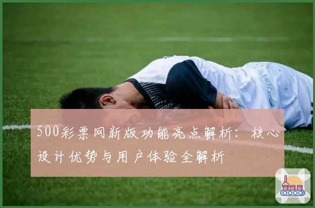 500彩票网新版功能亮点解析：核心设计优势与用户体验全解析