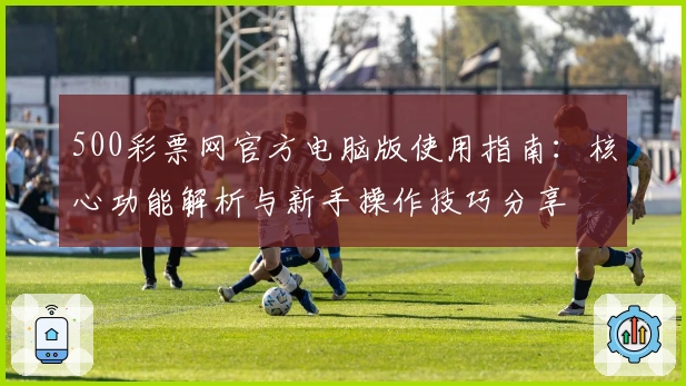 500彩票网官方电脑版使用指南：核心功能解析与新手操作技巧分享