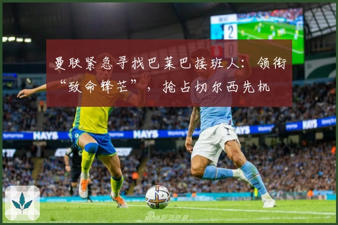 曼联紧急寻找巴莱巴接班人：领衔“致命锋芒”，抢占切尔西先机