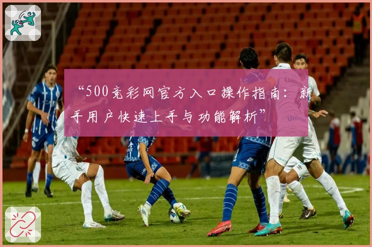 “500竞彩网官方入口操作指南：新手用户快速上手与功能解析”
