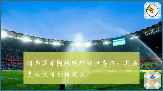 梅西若率阿根廷蝉联世界杯，其历史地位将如何定义？