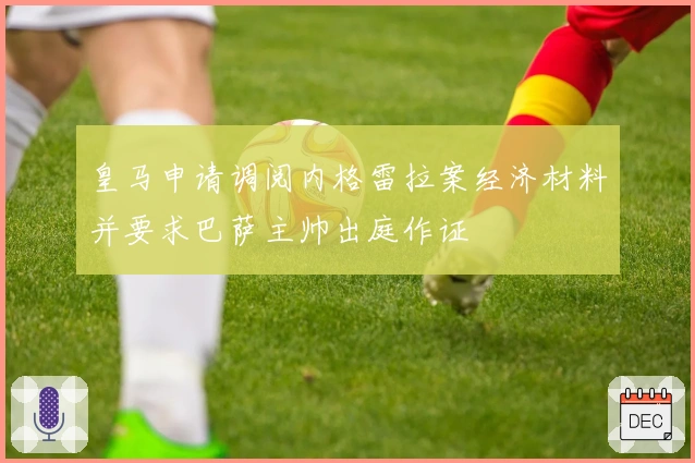 皇马申请调阅内格雷拉案经济材料并要求巴萨主帅出庭作证