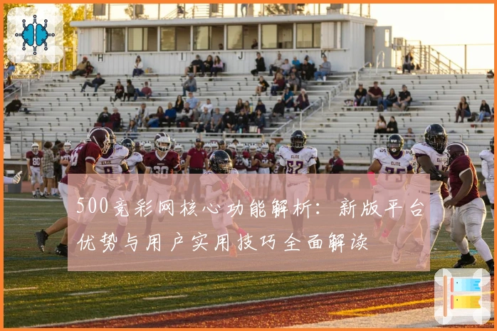 500竞彩网核心功能解析:新版平台优势与用户实用技巧全面解读