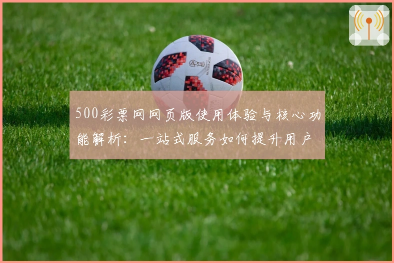 500彩票网网页版使用体验与核心功能解析：一站式服务如何提升用户便利性