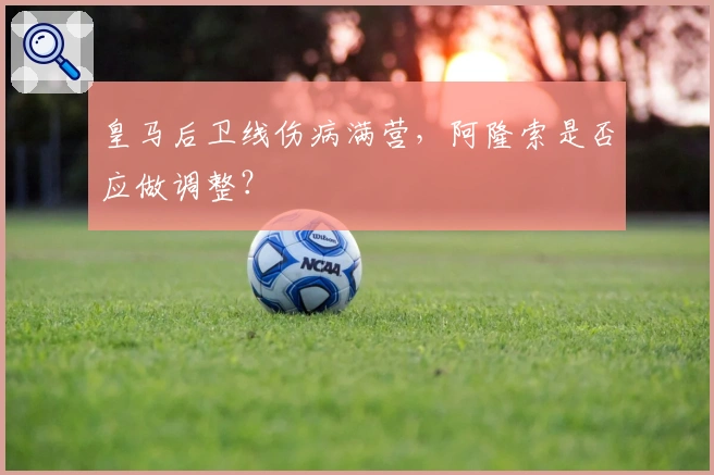 皇马后卫线伤病满营,阿隆索是否应做调整?