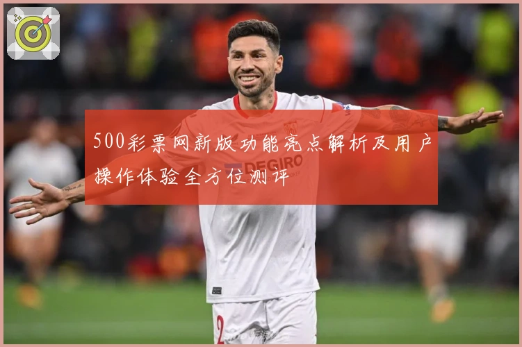 500彩票网新版功能亮点解析及用户操作体验全方位测评