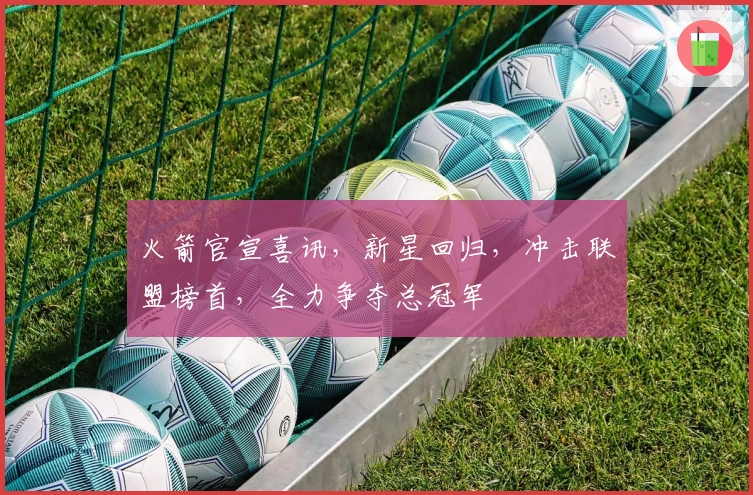 火箭官宣喜讯，新星回归，冲击联盟榜首，全力争夺总冠军