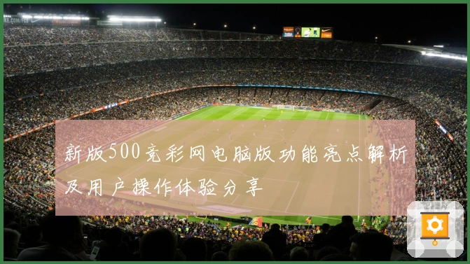新版500竞彩网电脑版功能亮点解析及用户操作体验分享