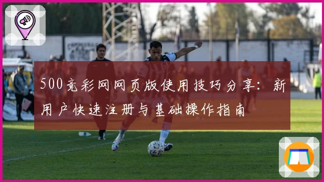 500竞彩网网页版使用技巧分享：新用户快速注册与基础操作指南