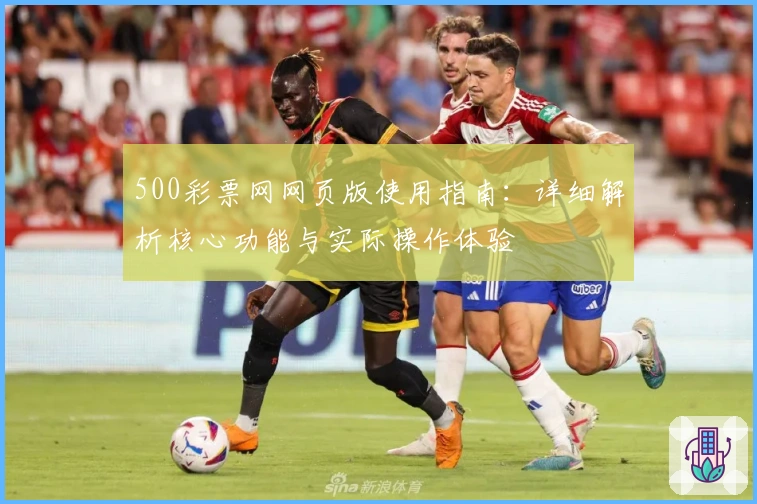 500彩票网网页版使用指南：详细解析核心功能与实际操作体验