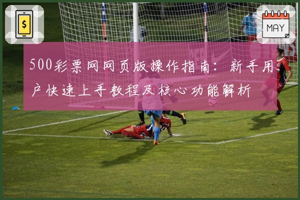 500彩票网网页版操作指南：新手用户快速上手教程及核心功能解析