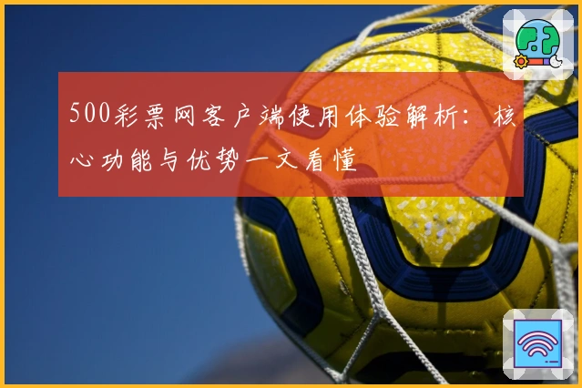 500彩票网客户端使用体验解析：核心功能与优势一文看懂