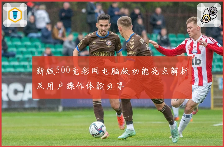 新版500竞彩网电脑版功能亮点解析及用户操作体验分享
