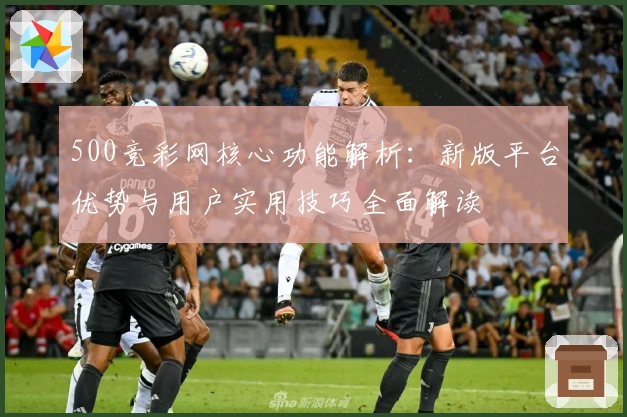 500竞彩网核心功能解析：新版平台优势与用户实用技巧全面解读