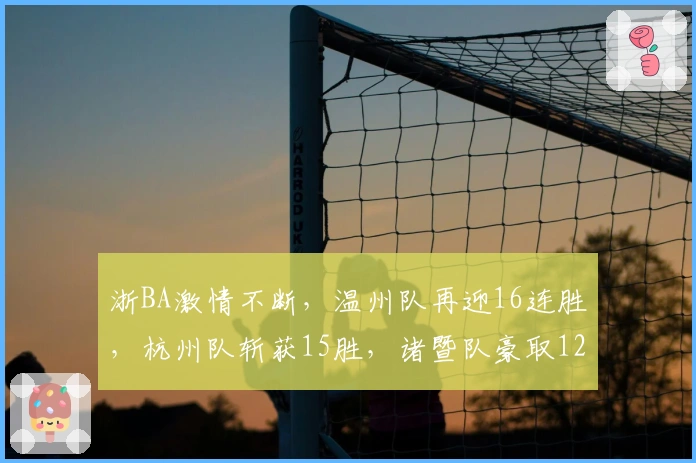 浙BA激情不断，温州队再迎16连胜，杭州队斩获15胜，诸暨队豪取12胜！