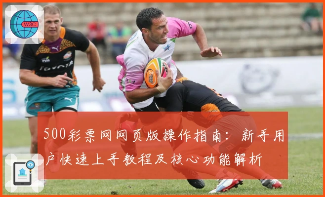 500彩票网网页版操作指南：新手用户快速上手教程及核心功能解析