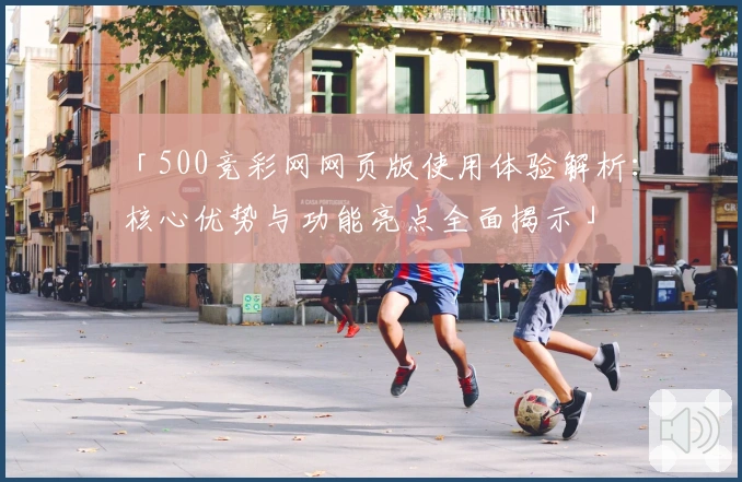 「500竞彩网网页版使用体验解析：核心优势与功能亮点全面揭示」