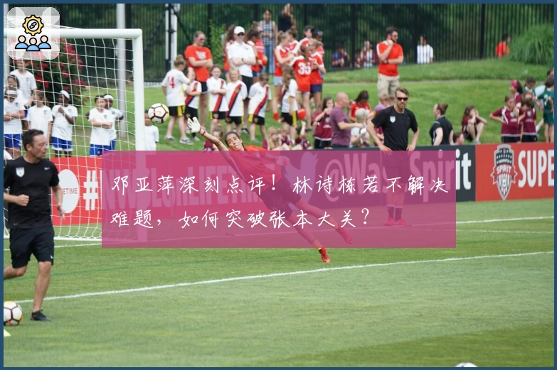 邓亚萍深刻点评！林诗栋若不解决难题，如何突破张本大关？