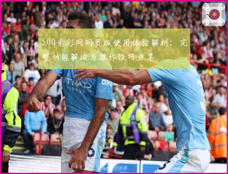 500竞彩网网页版使用体验解析：完整功能解读与操作技巧分享