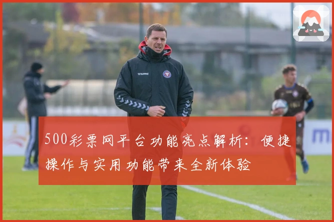 500彩票网平台功能亮点解析：便捷操作与实用功能带来全新体验