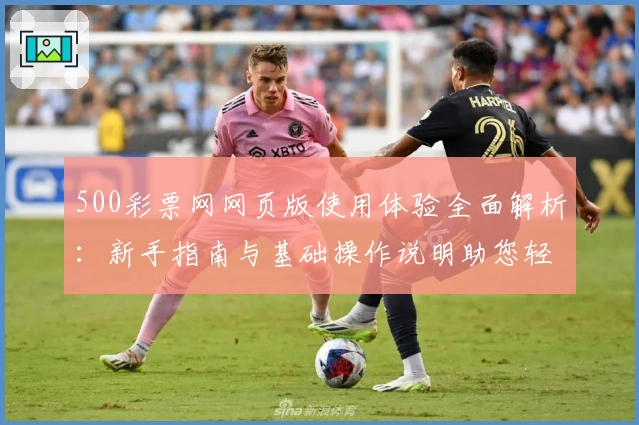 500彩票网网页版使用体验全面解析:新手指南与基础操作说明助您轻松上手