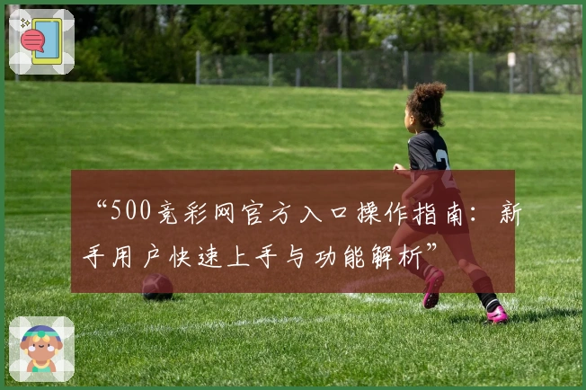 “500竞彩网官方入口操作指南：新手用户快速上手与功能解析”