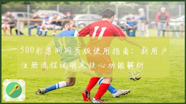 500彩票网网页版使用指南：新用户注册流程说明及核心功能解析