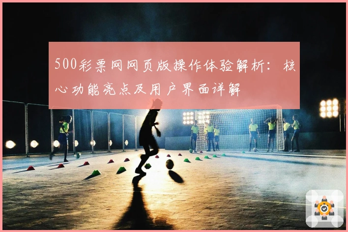 500彩票网网页版操作体验解析：核心功能亮点及用户界面详解
