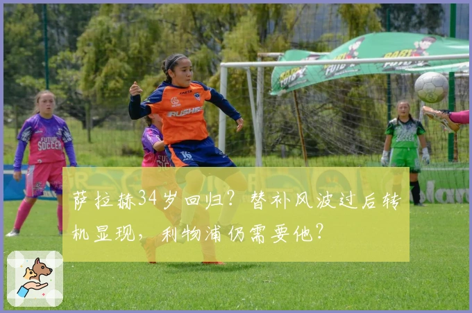 萨拉赫34岁回归？替补风波过后转机显现，利物浦仍需要他？