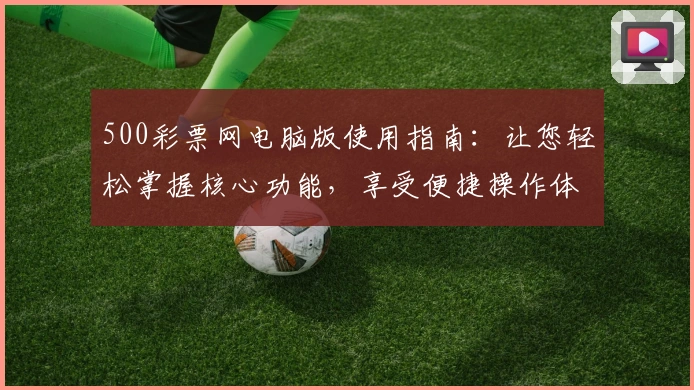 500彩票网电脑版使用指南：让您轻松掌握核心功能，享受便捷操作体验