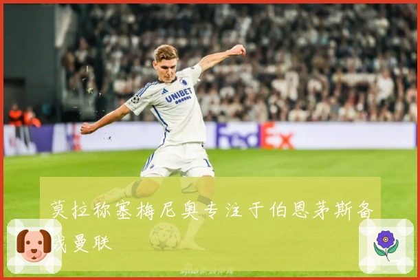 莫拉称塞梅尼奥专注于伯恩茅斯备战曼联