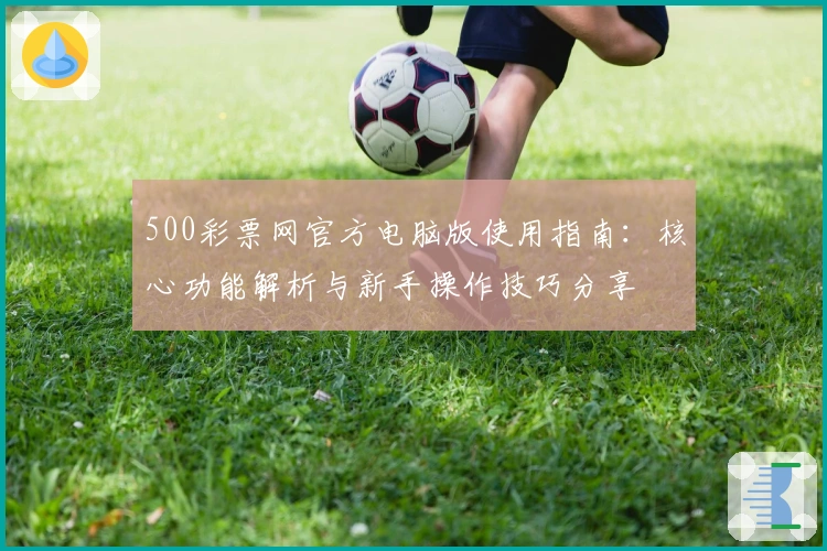 500彩票网官方电脑版使用指南：核心功能解析与新手操作技巧分享