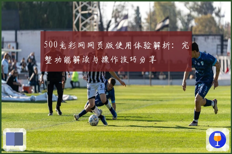 500竞彩网网页版使用体验解析：完整功能解读与操作技巧分享
