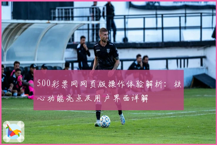 500彩票网网页版操作体验解析：核心功能亮点及用户界面详解