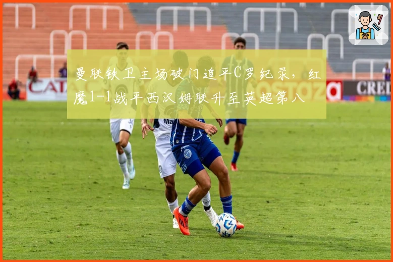 曼联铁卫主场破门追平C罗纪录，红魔1-1战平西汉姆联升至英超第八