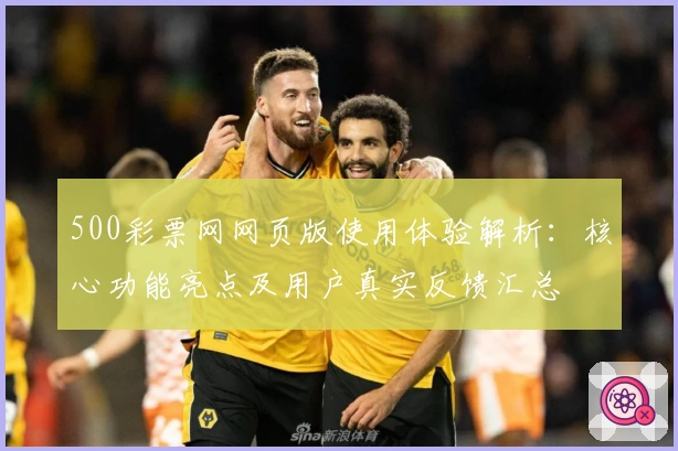 500彩票网网页版使用体验解析：核心功能亮点及用户真实反馈汇总