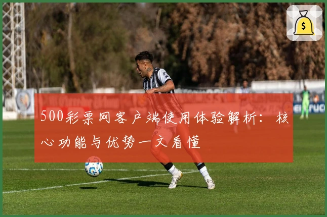 500彩票网客户端使用体验解析：核心功能与优势一文看懂