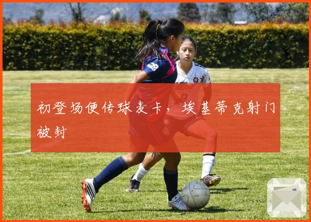 初登场便传球麦卡，埃基蒂克射门被封
