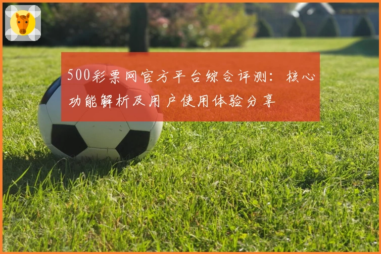 500彩票网官方平台综合评测：核心功能解析及用户使用体验分享