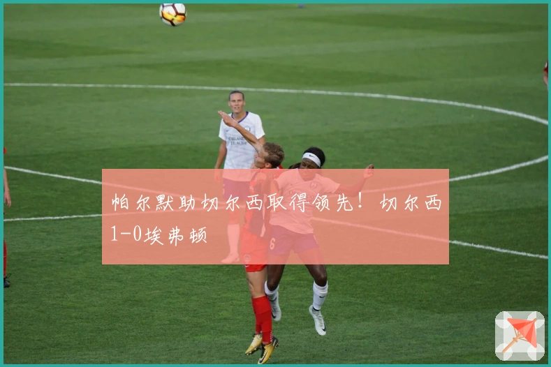帕尔默助切尔西取得领先！切尔西1-0埃弗顿